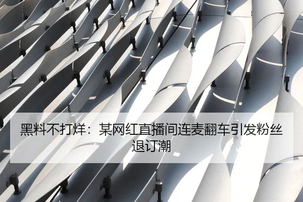 黑料不打烊：某网红直播间连麦翻车引发粉丝退订潮